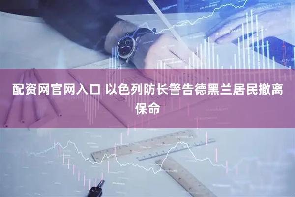 配资网官网入口 以色列防长警告德黑兰居民撤离保命