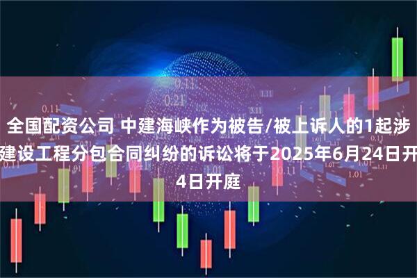 全国配资公司 中建海峡作为被告/被上诉人的1起涉及建设工程分包合同纠纷的诉讼将于2025年6月24日开庭