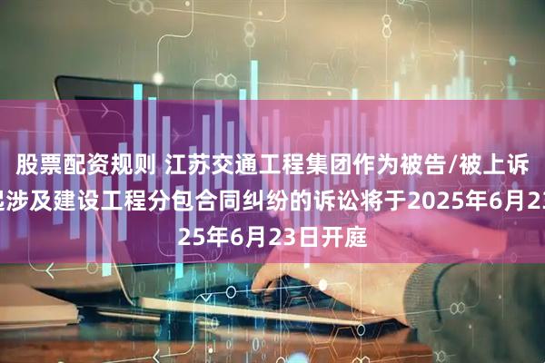 股票配资规则 江苏交通工程集团作为被告/被上诉人的1起涉及建设工程分包合同纠纷的诉讼将于2025年6月23日开庭
