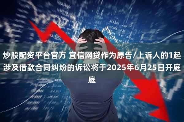 炒股配资平台官方 宜信网贷作为原告/上诉人的1起涉及借款合同纠纷的诉讼将于2025年6月25日开庭