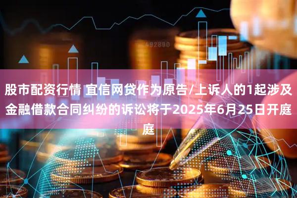 股市配资行情 宜信网贷作为原告/上诉人的1起涉及金融借款合同纠纷的诉讼将于2025年6月25日开庭