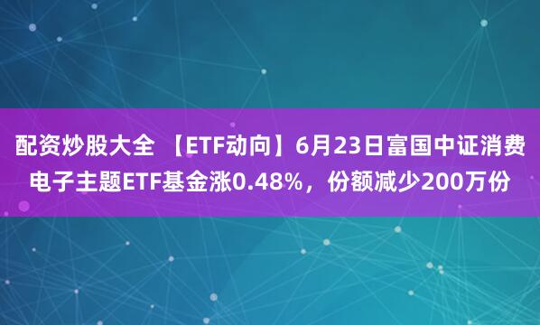配资炒股大全 【ETF动向】6月23日富国中证消费电子主题ETF基金涨0.48%，份额减少200万份
