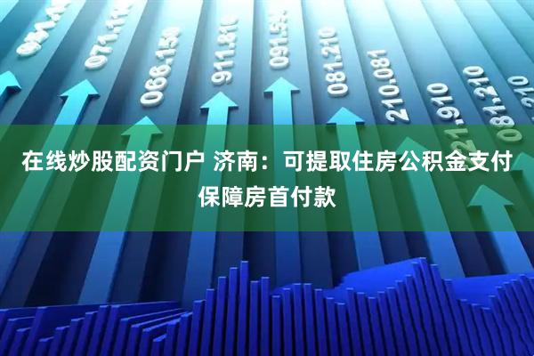 在线炒股配资门户 济南：可提取住房公积金支付保障房首付款