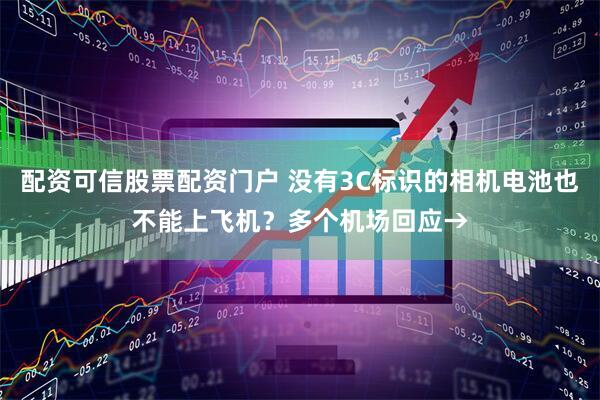 配资可信股票配资门户 没有3C标识的相机电池也不能上飞机？多个机场回应→