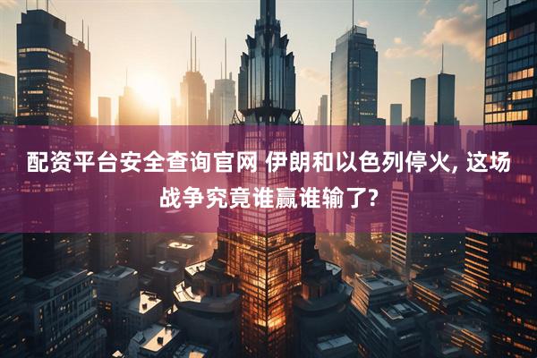 配资平台安全查询官网 伊朗和以色列停火, 这场战争究竟谁赢谁输了?