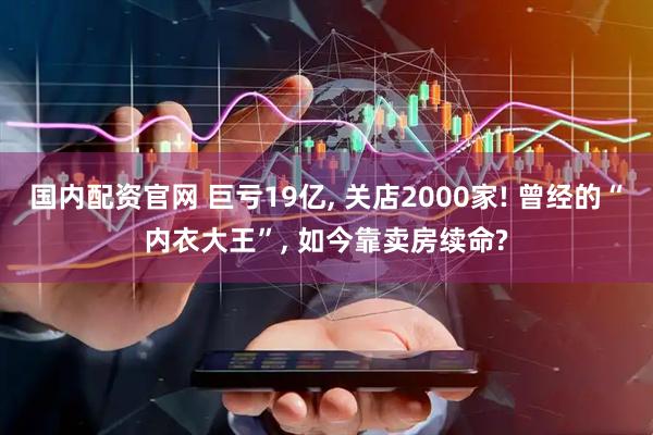 国内配资官网 巨亏19亿, 关店2000家! 曾经的“内衣大王”, 如今靠卖房续命?