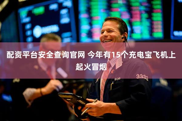 配资平台安全查询官网 今年有15个充电宝飞机上起火冒烟
