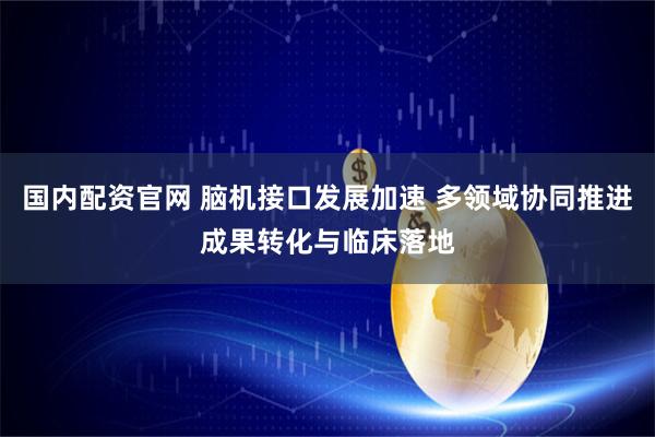 国内配资官网 脑机接口发展加速 多领域协同推进成果转化与临床落地