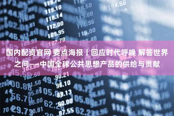 国内配资官网 要点海报丨回应时代呼唤 解答世界之问——中国全球公共思想产品的供给与贡献
