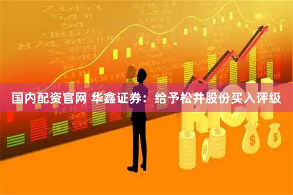 国内配资官网 华鑫证券：给予松井股份买入评级