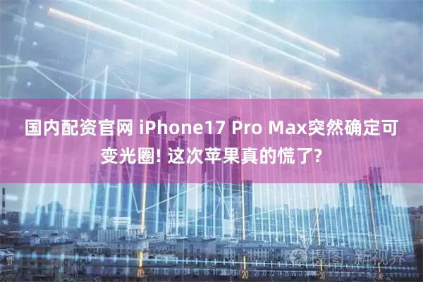 国内配资官网 iPhone17 Pro Max突然确定可变光圈! 这次苹果真的慌了?