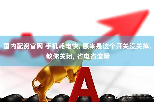 国内配资官网 手机耗电快, 原来是这个开关没关掉, 教你关闭, 省电省流量