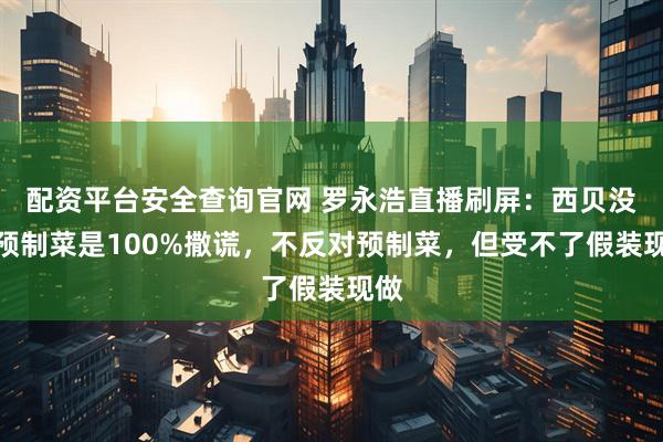 配资平台安全查询官网 罗永浩直播刷屏：西贝没有预制菜是100%撒谎，不反对预制菜，但受不了假装现做