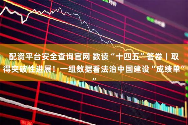 配资平台安全查询官网 数读“十四五”答卷丨取得突破性进展！一组数据看法治中国建设“成绩单”
