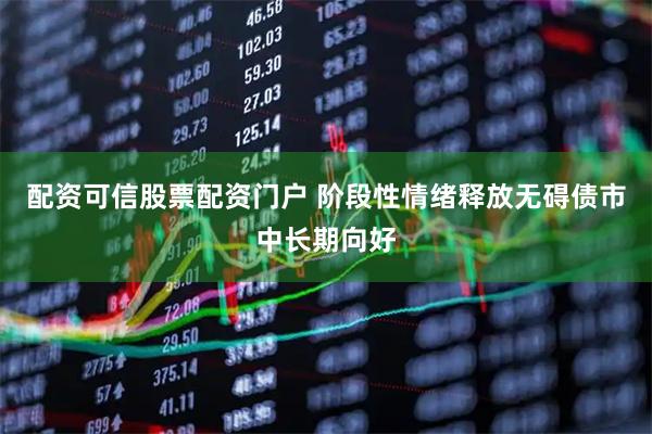 配资可信股票配资门户 阶段性情绪释放无碍债市中长期向好