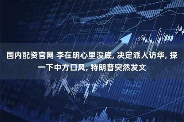 国内配资官网 李在明心里没底, 决定派人访华, 探一下中方口风, 特朗普突然发文