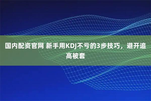 国内配资官网 新手用KDJ不亏的3步技巧，避开追高被套