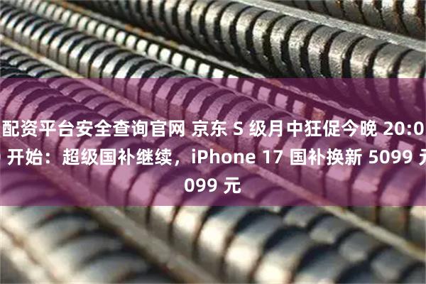 配资平台安全查询官网 京东 S 级月中狂促今晚 20:00 开始：超级国补继续，iPhone 17 国补换新 5099 元