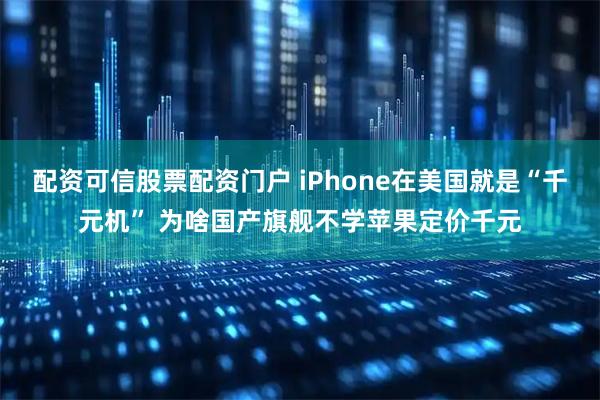 配资可信股票配资门户 iPhone在美国就是“千元机” 为啥国产旗舰不学苹果定价千元