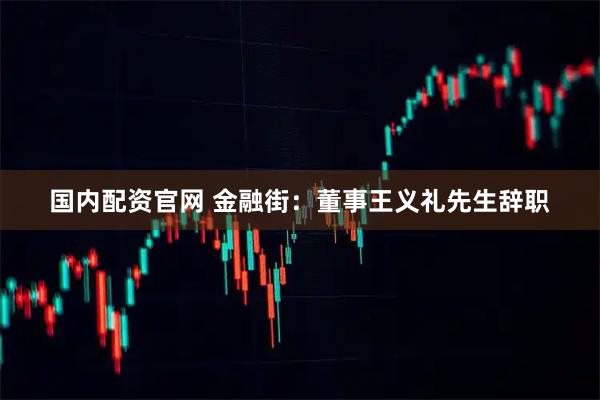 国内配资官网 金融街：董事王义礼先生辞职