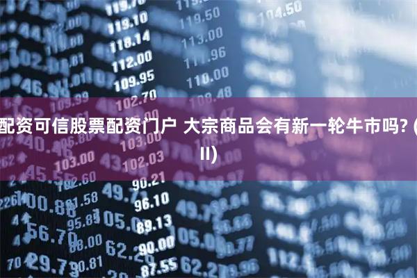 配资可信股票配资门户 大宗商品会有新一轮牛市吗? (II)
