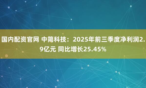 国内配资官网 中简科技：2025年前三季度净利润2.9亿元 同比增长25.45%