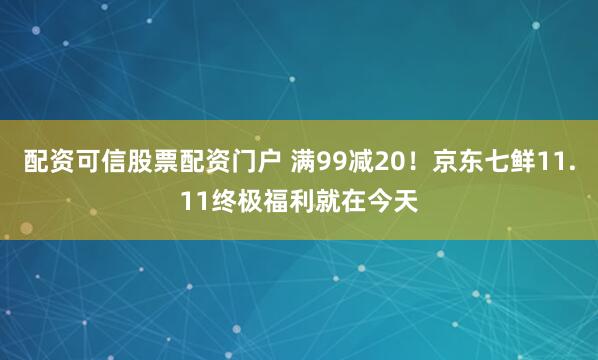 配资可信股票配资门户 满99减20！京东七鲜11.11终极福利就在今天