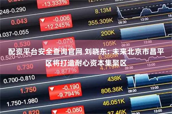 配资平台安全查询官网 刘晓东: 未来北京市昌平区将打造耐心资本集聚区