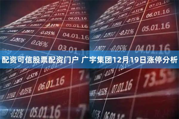 配资可信股票配资门户 广宇集团12月19日涨停分析