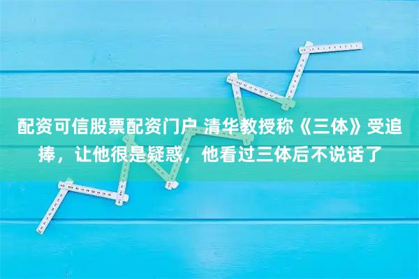 配资可信股票配资门户 清华教授称《三体》受追捧，让他很是疑惑，他看过三体后不说话了