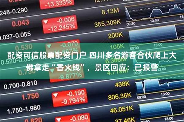 配资可信股票配资门户 四川多名游客合伙爬上大佛拿走“香火钱”，景区回应：已报警