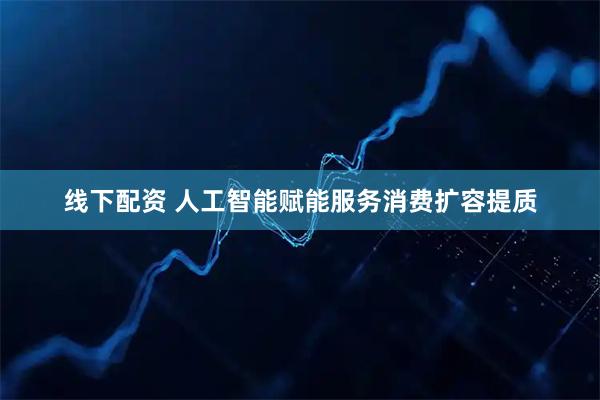 线下配资 人工智能赋能服务消费扩容提质