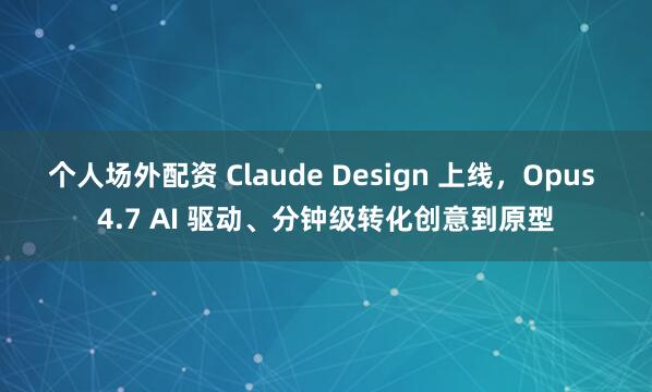 个人场外配资 Claude Design 上线，Opus 4.7 AI 驱动、分钟级转化创意到原型
